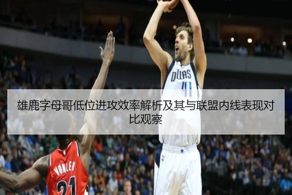 雄鹿字母哥低位进攻效率解析及其与联盟内线表现对比观察