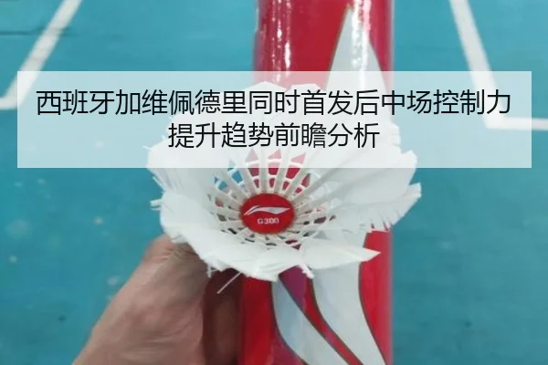 西班牙加维佩德里同时首发后中场控制力提升趋势前瞻分析