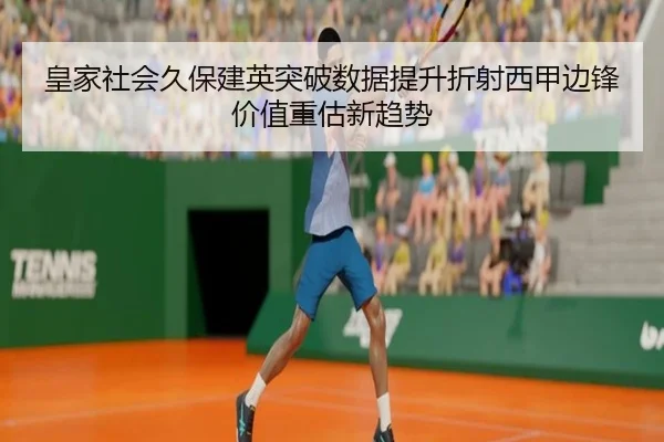 皇家社会久保建英突破数据提升折射西甲边锋价值重估新趋势