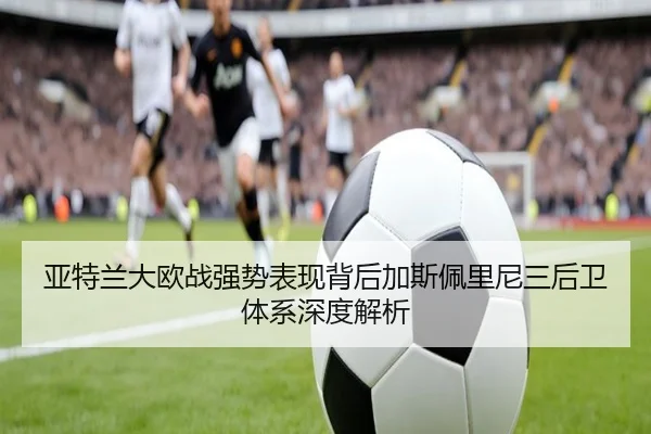 亚特兰大欧战强势表现背后加斯佩里尼三后卫体系深度解析 - kaiyun