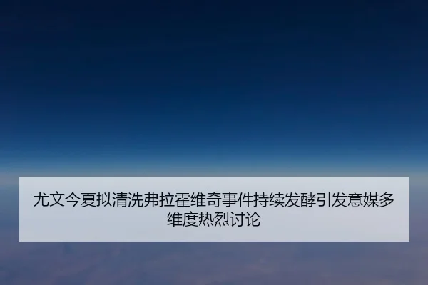 尤文今夏拟清洗弗拉霍维奇事件持续发酵引发意媒多维度热烈讨论（kaiyun）
