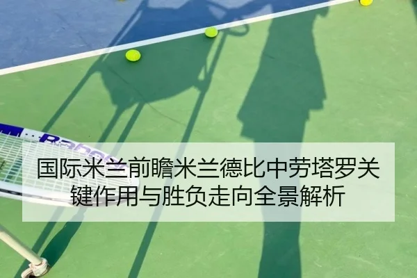 国际米兰前瞻米兰德比中劳塔罗关键作用与胜负走向全景解析