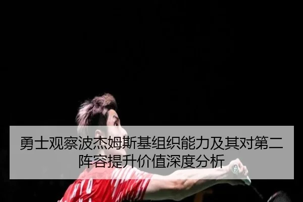 勇士观察波杰姆斯基组织能力及其对第二阵容提升价值深度分析
