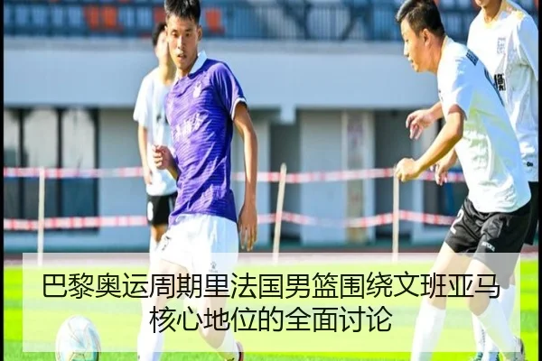 巴黎奥运周期里法国男篮围绕文班亚马核心地位的全面讨论 - kaiyun