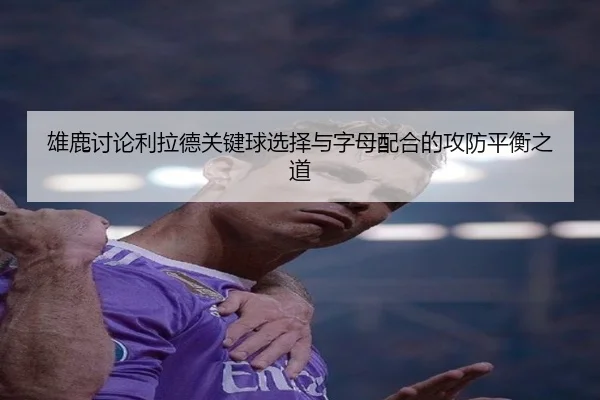雄鹿讨论利拉德关键球选择与字母配合的攻防平衡之道 - kaiyun