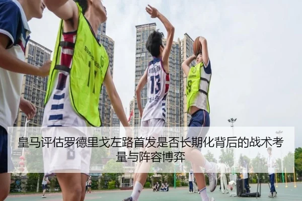 皇马评估罗德里戈左路首发是否长期化背后的战术考量与阵容博弈