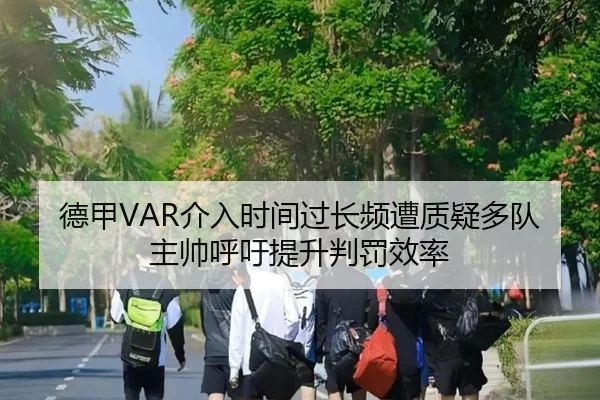 德甲VAR介入时间过长频遭质疑多队主帅呼吁提升判罚效率 - kaiyun
